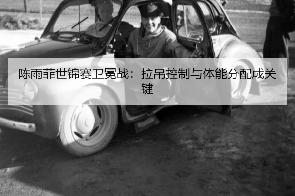 陈雨菲世锦赛卫冕战：拉吊控制与体能分配成关键
