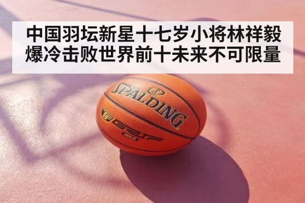 中国羽坛新星十七岁小将林祥毅爆冷击败世界前十未来不可限量