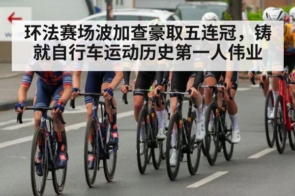 环法赛场波加查豪取五连冠，铸就自行车运动历史第一人伟业