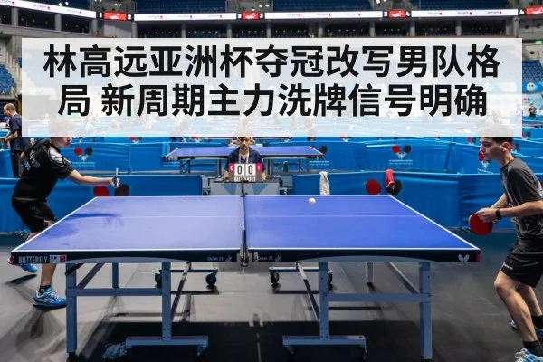 林高远亚洲杯夺冠改写男队格局 新周期主力洗牌信号明确