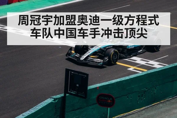 周冠宇加盟奥迪一级方程式车队中国车手冲击顶尖