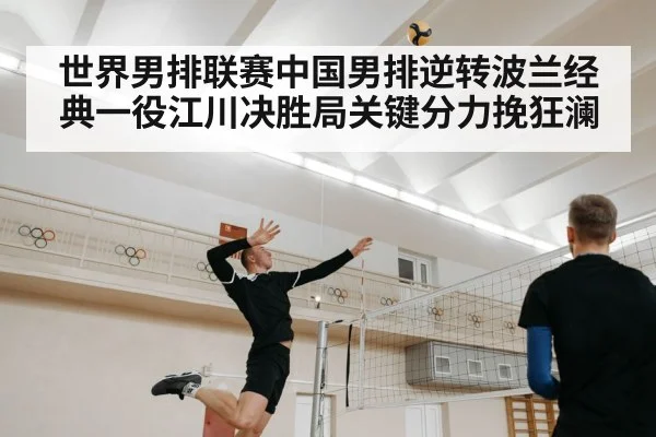 世界男排联赛中国男排逆转波兰经典一役江川决胜局关键分力挽狂澜