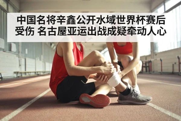 中国名将辛鑫公开水域世界杯赛后受伤 名古屋亚运出战成疑牵动人心