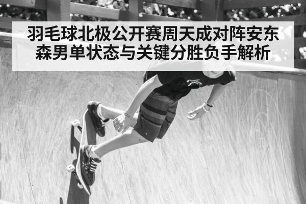 羽毛球北极公开赛周天成对阵安东森男单状态与关键分胜负手解析