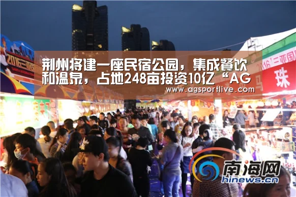 荆州将建一座民宿公园，集成餐饮和温泉，占地248亩投资10亿“AG在线”