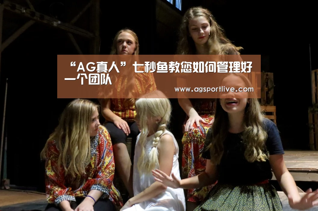“AG真人”七秒鱼教您如何管理好一个团队