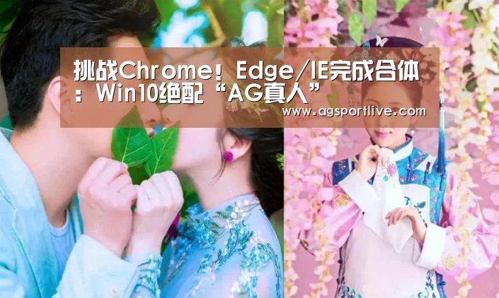 挑战Chrome!Edge/IE完成合体:Win10绝配“AG真人”(图1) AG真人